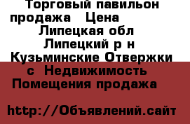 Торговый павильон продажа › Цена ­ 55 000 - Липецкая обл., Липецкий р-н, Кузьминские Отвержки с. Недвижимость » Помещения продажа   